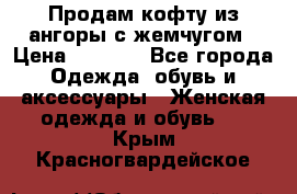 Продам кофту из ангоры с жемчугом › Цена ­ 5 000 - Все города Одежда, обувь и аксессуары » Женская одежда и обувь   . Крым,Красногвардейское